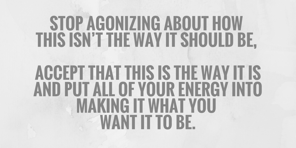 Inspirational Quote Card: "Stop agonizing about how this isn’t the way it should be, accept that this is the way it is , and put all of your energy into making it what you want it to be."